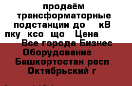 продаём трансформаторные подстанции до 20 кВ, пку, ксо, що › Цена ­ 70 000 - Все города Бизнес » Оборудование   . Башкортостан респ.,Октябрьский г.